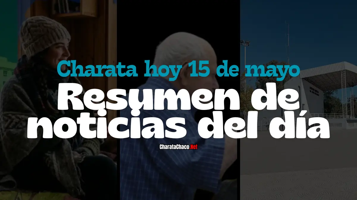 Charata hoy 15 de mayo: resumen de noticias del día
